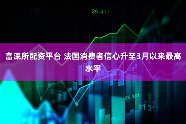 富深所配资平台 法国消费者信心升至3月以来最高水平