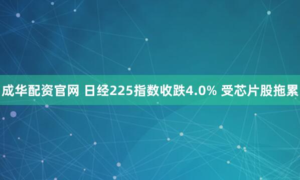 成华配资官网 日经225指数收跌4.0% 受芯片股拖累